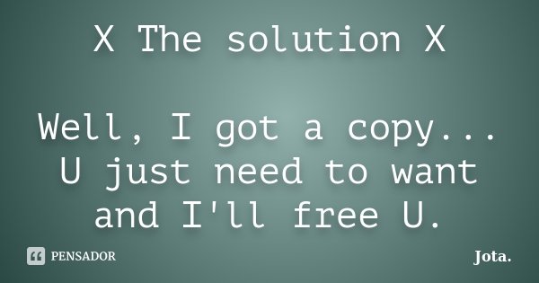 X The solution X Well, I got a copy... U just need to want and I'll free U.... Frase de Jota..