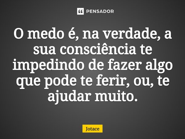 ⁠O medo é, na verdade, a sua consciência te impedindo de fazer algo que pode te ferir, ou, te ajudar muito.... Frase de JOTACÊ.