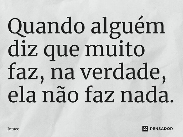 ⁠Quando alguém diz que muito faz, na verdade, ela não faz nada.... Frase de JOTACÊ.