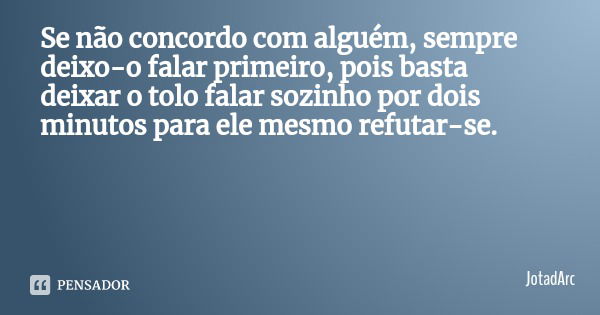 Se não concordo com alguém, sempre deixo-o falar primeiro, pois basta deixar o tolo falar sozinho por dois minutos para ele mesmo refutar-se.... Frase de JotadArc.