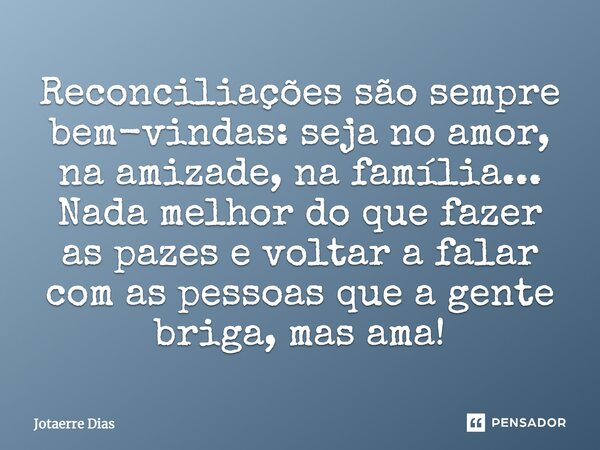 Reconciliações são sempre bem-vindas: seja no amor, na amizade, na família... Nada melhor do que fazer as pazes e voltar a falar com as pessoas que a gente brig... Frase de Jotaerre Dias.