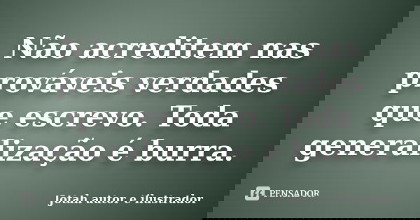 Não acreditem nas prováveis verdades que escrevo. Toda generalização é burra.... Frase de Jotah autor e ilustrador.
