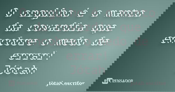 O orgulho é o manto da covardia que encobre o medo de errar! Jótah... Frase de Jotah escritor.