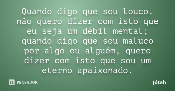 Quando digo que sou louco, não quero dizer com isto que eu seja um débil mental; quando digo que sou maluco por algo ou alguém, quero dizer com isto que sou um ... Frase de Jotah.