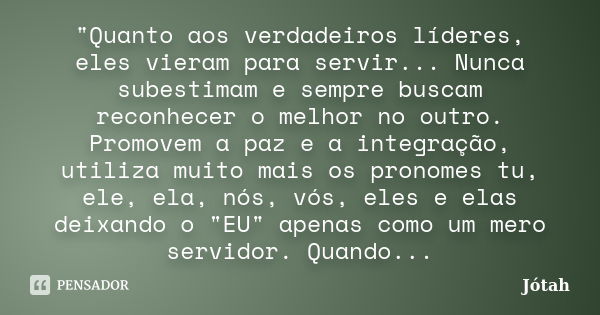 "Quanto aos verdadeiros líderes, eles vieram para servir... Nunca subestimam e sempre buscam reconhecer o melhor no outro. Promovem a paz e a integração, u... Frase de Jótah.