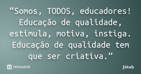 “Somos, TODOS, educadores! Educação de qualidade, estimula, motiva, instiga. Educação de qualidade tem que ser criativa.”... Frase de Jótah.