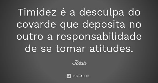 Timidez é a desculpa do covarde que deposita no outro a responsabilidade de se tomar atitudes.... Frase de Jotah.