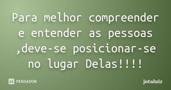 Para melhor compreender e entender as pessoas ,deve-se posicionar-se no lugar Delas!!!!... Frase de Jotaluiz.