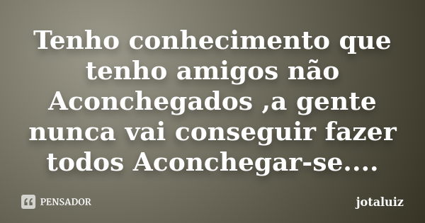 Tenho conhecimento que tenho amigos não Aconchegados ,a gente nunca vai conseguir fazer todos Aconchegar-se....... Frase de Jotaluiz.