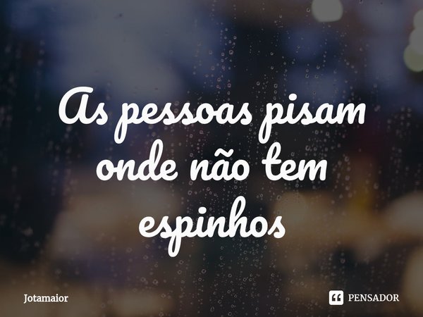 ⁠As pessoas pisam onde não tem espinhos... Frase de Jotamaior.