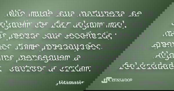 Não mude sua natureza se alguém te faz algum mal, não perca sua essência; apenas tome precauções. Alguns perseguem a felicidade, outros a criam.... Frase de Jotamaior.