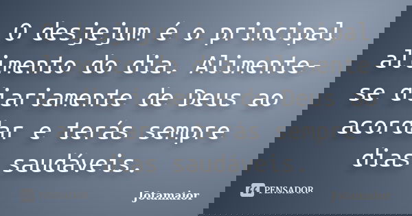 O desjejum é o principal alimento do dia. Alimente-se diariamente de Deus ao acordar e terás sempre dias saudáveis.... Frase de Jotamaior.