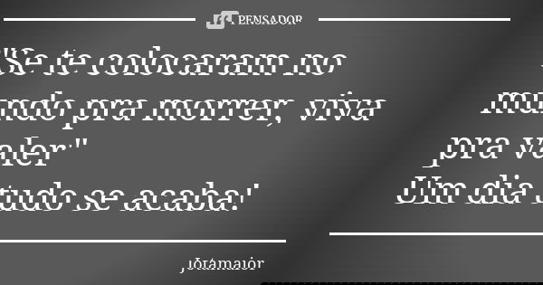 "Se te colocaram no mundo pra morrer, viva pra valer" Um dia tudo se acaba!... Frase de Jotamaior.
