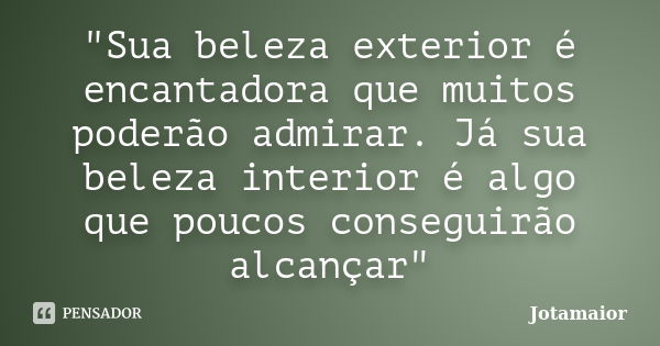 "Sua beleza exterior é encantadora que muitos poderão admirar. Já sua beleza interior é algo que poucos conseguirão alcançar"... Frase de Jotamaior.