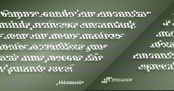Sempre sonhei em encontrar a minha príncesa encantada, mas nem em meus maiores devaneios acreditava que encontraria uma pessoa tão especial quanto você.... Frase de Jotamaior.