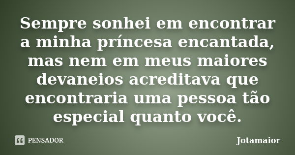 Sempre sonhei em encontrar a minha príncesa encantada, mas nem em meus maiores devaneios acreditava que encontraria uma pessoa tão especial quanto você.... Frase de Jotamaior.