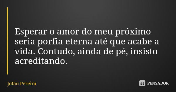 Esperar o amor do meu próximo seria porfia eterna até que acabe a vida. Contudo, ainda de pé, insisto acreditando.... Frase de Jotão Pereira.