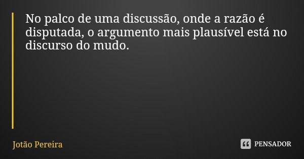 No palco de uma discussão, onde a razão é disputada, o argumento mais plausível está no discurso do mudo.... Frase de Jotão Pereira.