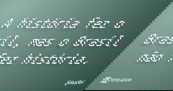 A história fez o Brasil, mas o Brasil não fez história.... Frase de JotaPê.