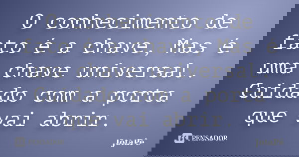 O conhecimento de fato é a chave, Mas é uma chave universal. Cuidado com a porta que vai abrir.... Frase de JotaPê.