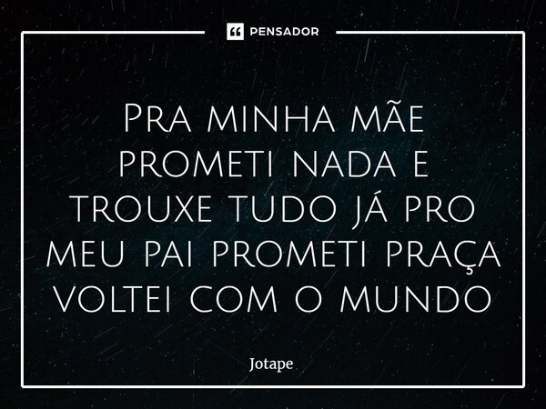 ⁠⁠Pra minha mãe prometi nada e trouxe tudo já pro meu pai prometi praça voltei com o mundo... Frase de JotaPê.
