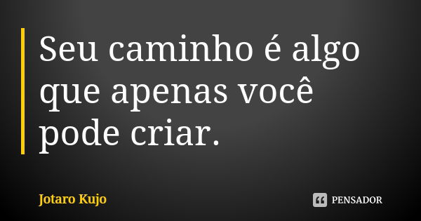 Seu caminho é algo que apenas você pode criar.... Frase de Jotaro Kujo.