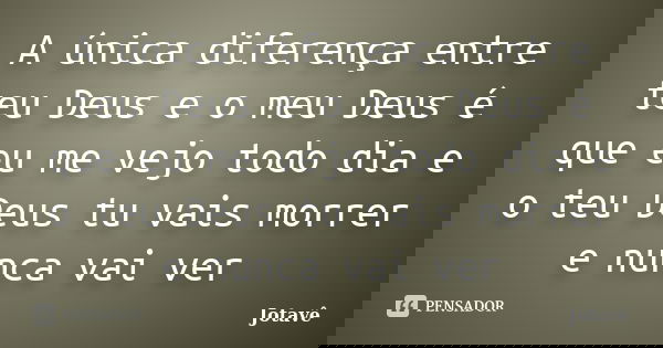 A única diferença entre teu Deus e o meu Deus é que eu me vejo todo dia e o teu Deus tu vais morrer e nunca vai ver... Frase de Jotavê.