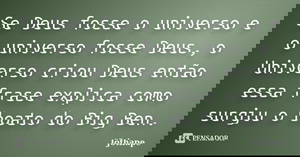 Se Deus fosse o universo e o universo fosse Deus, o Universo criou Deus então essa frase explica como surgiu o boato do Big Ben.... Frase de Jöthape.
