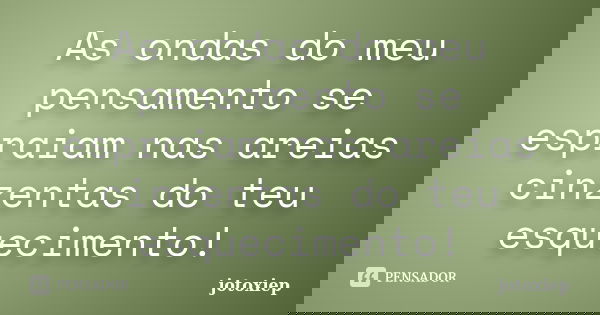 As ondas do meu pensamento se espraiam nas areias cinzentas do teu esquecimento!... Frase de jotoxiep.