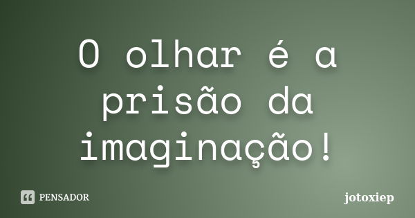 O olhar é a prisão da imaginação!... Frase de jotoxiep.