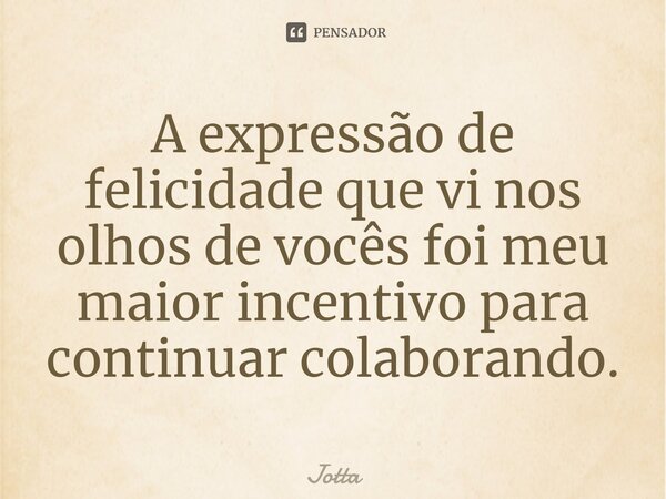 ⁠A expressão de felicidade que vi nos olhos de vocês foi meu maior incentivo para continuar colaborando.... Frase de Jotta.