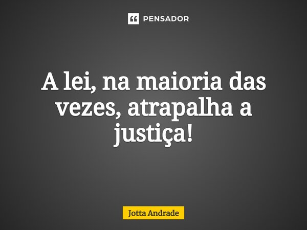 ⁠A lei, na maioria das vezes, atrapalha a justiça!... Frase de Jotta Andrade.
