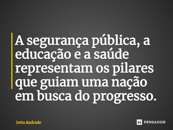 ⁠A segurança pública, a educação e a saúde representam os pilares que guiam uma nação em busca do progresso.... Frase de Jotta Andrade.