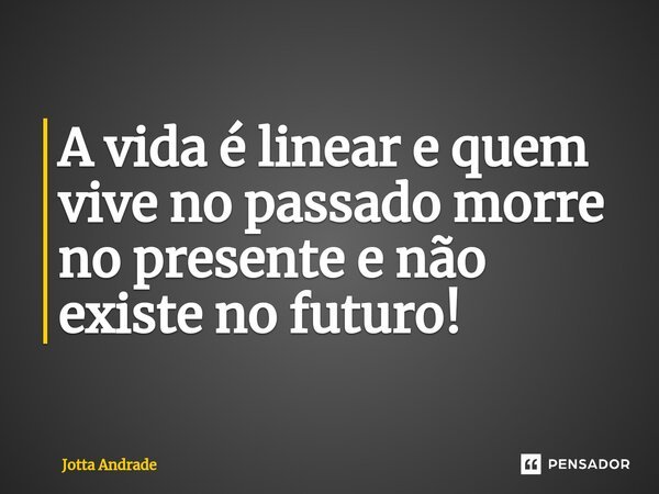 ⁠A vida é linear e quem vive no passado morre no presente e não existe no futuro!... Frase de Jotta Andrade.