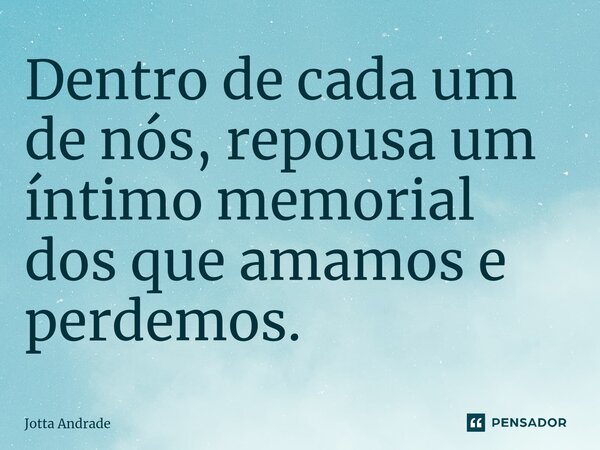 ⁠Dentro de cada um de nós, repousa um íntimo memorial dos que amamos e perdemos.... Frase de Jotta Andrade.