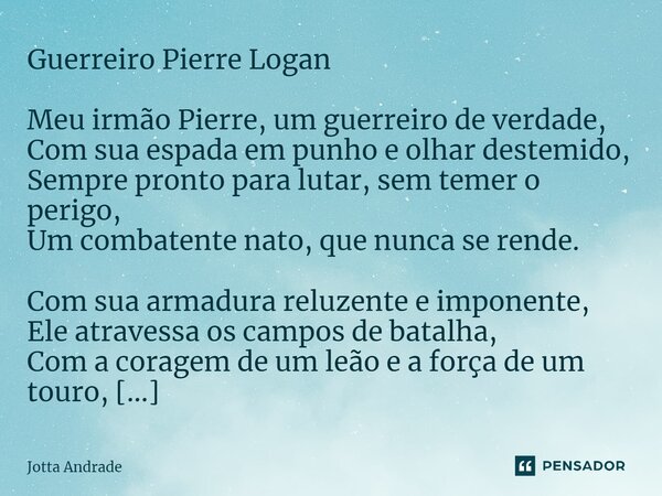 ⁠Guerreiro Pierre Logan Meu irmão Pierre, um guerreiro de verdade, Com sua espada em punho e olhar destemido, Sempre pronto para lutar, sem temer o perigo, Um c... Frase de Jotta Andrade.