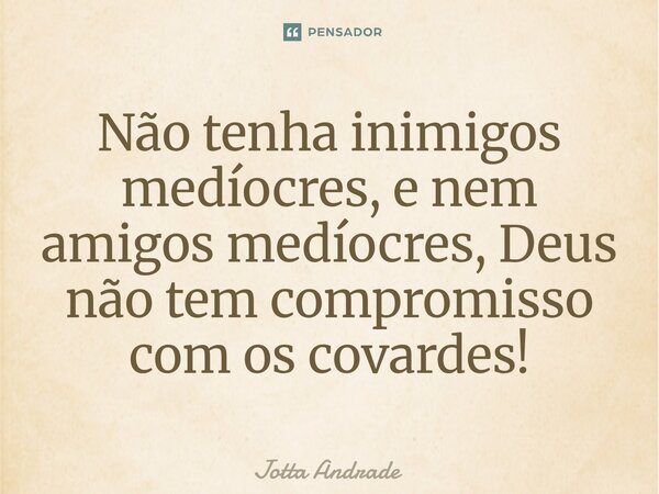 ⁠Não tenha inimigos medíocres, e nem amigos medíocres, Deus não tem compromisso com os covardes!... Frase de Jotta Andrade.