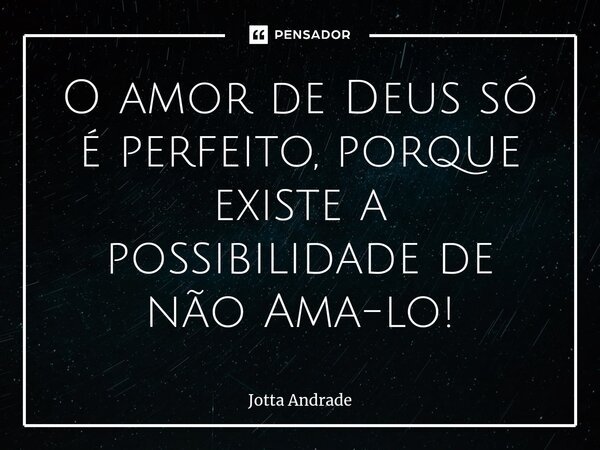 O amor de Deus só é perfeito, porque existe a possibilidade de não Ama-lo!⁠... Frase de Jotta Andrade.