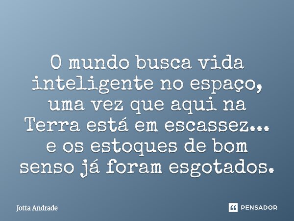 ⁠O mundo busca vida inteligente no espaço, uma vez que aqui na Terra está em escassez... e os estoques de bom senso já foram esgotados.... Frase de Jotta Andrade.