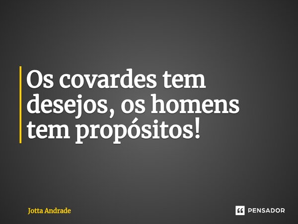 ⁠Os covardes tem desejos, os homens tem propósitos!... Frase de Jotta Andrade.