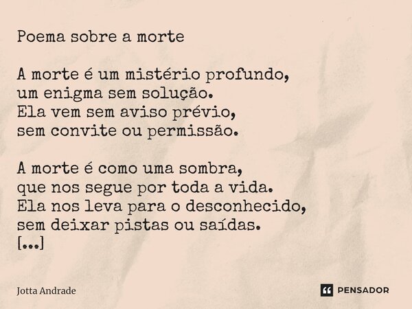 Poema sobre a morte A morte é um mistério profundo, um enigma sem solução. Ela vem sem aviso prévio, sem convite ou permissão. A morte é como uma sombra, que no... Frase de Jotta Andrade.