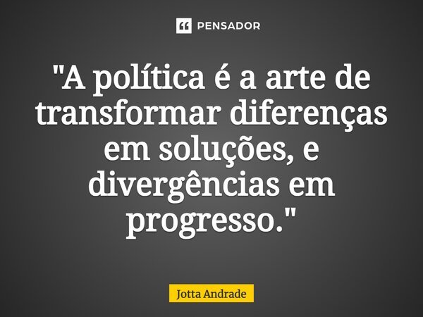 ⁠"A política é a arte de transformar diferenças em soluções, e divergências em progresso."... Frase de Jotta Andrade.
