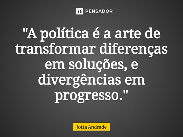 ⁠"A política é a arte de transformar diferenças em soluções, e divergências em progresso."... Frase de Jotta Andrade.