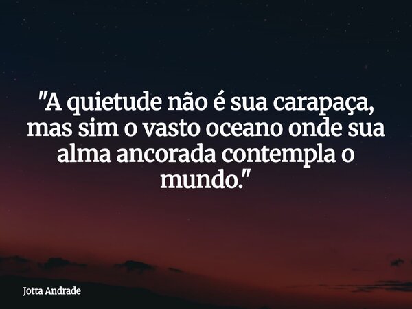 "A quietude não é sua carapaça, mas sim o vasto oceano onde sua alma ancorada contempla o mundo."... Frase de Jotta Andrade.