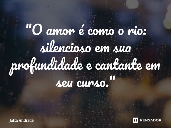⁠"O amor é como o rio: silencioso em sua profundidade e cantante em seu curso."... Frase de Jotta Andrade.
