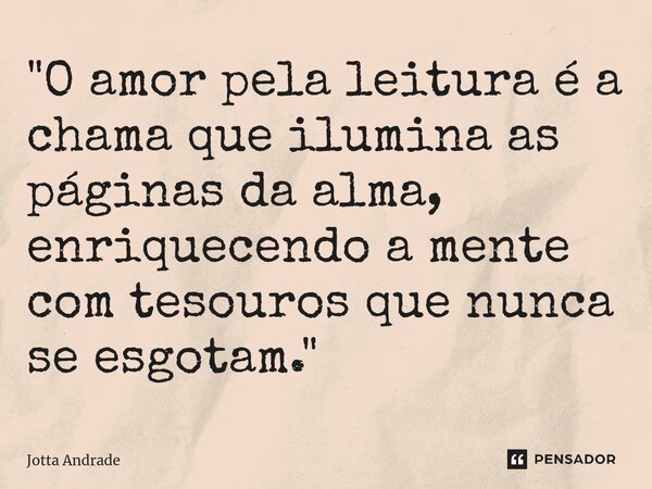 ⁠"O amor pela leitura é a chama que ilumina as páginas da alma, enriquecendo a mente com tesouros que nunca se esgotam."... Frase de Jotta Andrade.