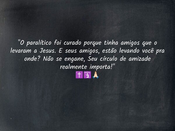 "O paralítico foi curado porque tinha amigos que o levaram a Jesus. E seus amigos, estão levando você pra onde? Não se engane, Seu círculo de amizade realm... Frase de Jotta Andrade.