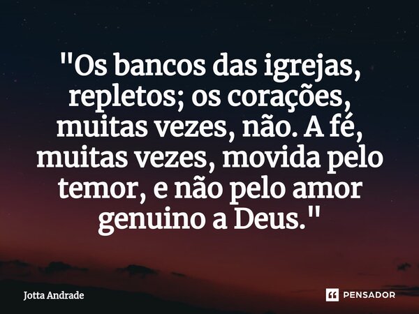 ⁠"Os bancos das igrejas, repletos; os corações, muitas vezes, não. A fé, muitas vezes, movida pelo temor, e não pelo amor genuino a Deus."... Frase de Jotta Andrade.