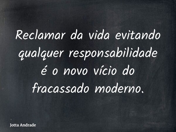 Reclamar da vida evitando qualquer responsabilidade é o novo vício do fracassado moderno.... Frase de Jotta Andrade.