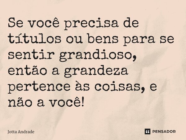 ⁠Se você precisa de títulos ou bens para se sentir grandioso, então a grandeza pertence às coisas, e não a você!... Frase de Jotta Andrade.
